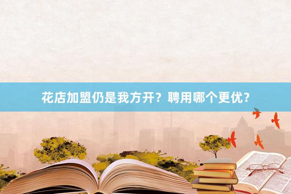 花店加盟仍是我方开？聘用哪个更优？