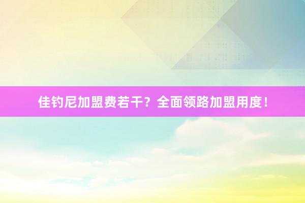 佳钓尼加盟费若干？全面领路加盟用度！