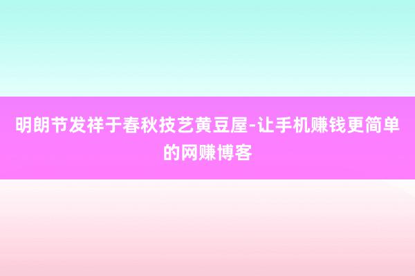 明朗节发祥于春秋技艺黄豆屋-让手机赚钱更简单的网赚博客