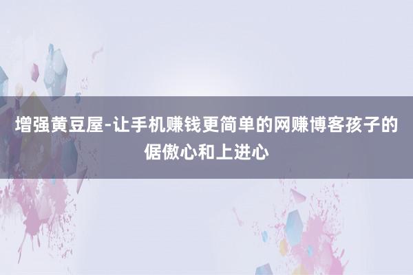 增强黄豆屋-让手机赚钱更简单的网赚博客孩子的倨傲心和上进心